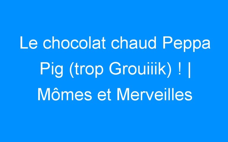 Le chocolat chaud Peppa Pig (trop Grouiiik) ! | Mômes et Merveilles