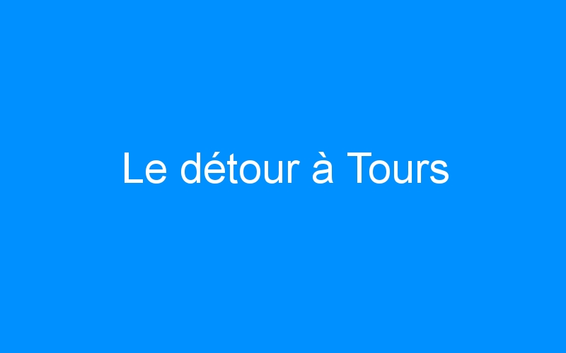 You are currently viewing Le détour à Tours