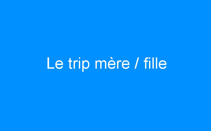 You are currently viewing Le trip mère / fille