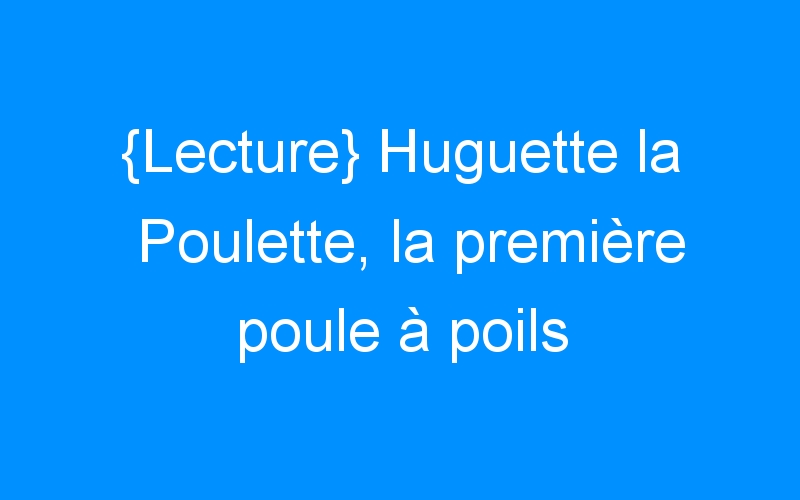 You are currently viewing {Lecture} Huguette la Poulette, la première poule à poils (+concours)