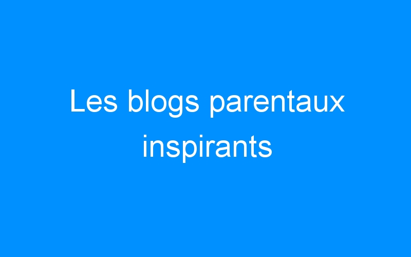 Les blogs parentaux inspirants
