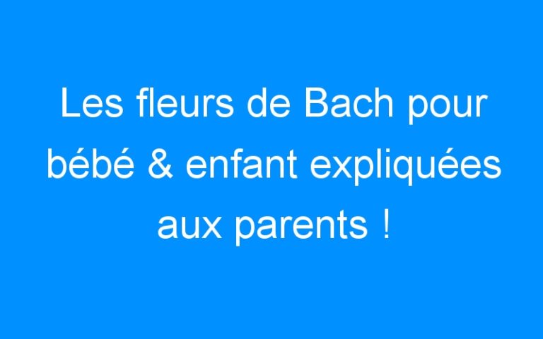 Les fleurs de Bach pour bébé & enfant expliquées aux parents !