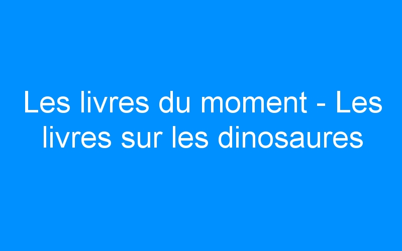 You are currently viewing Les livres du moment – Les livres sur les dinosaures