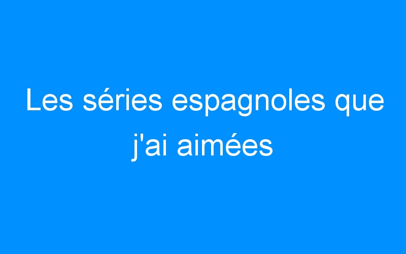 Les séries espagnoles que j’ai aimées