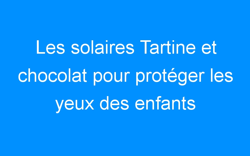 You are currently viewing Les solaires Tartine et chocolat pour protéger les yeux des enfants