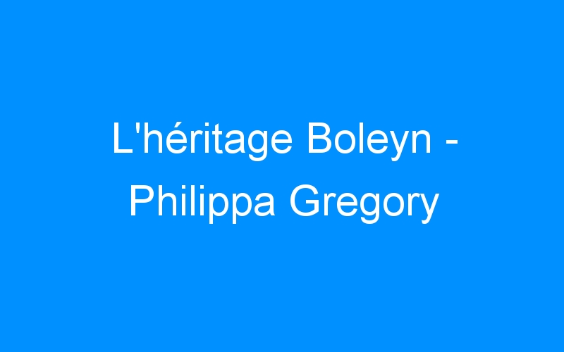 L’héritage Boleyn – Philippa Gregory