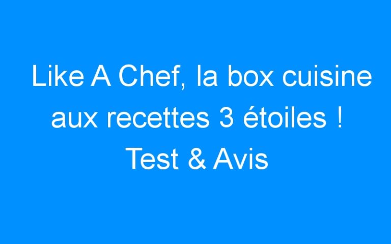 Like A Chef, la box cuisine aux recettes 3 étoiles ! Test & Avis