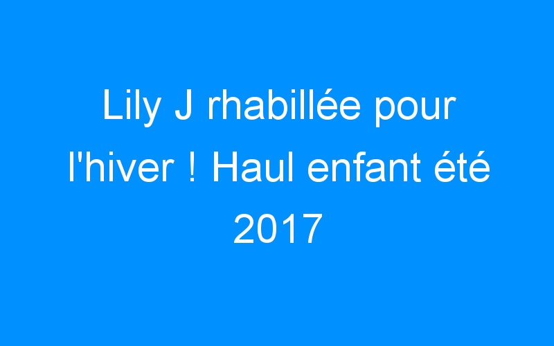 You are currently viewing Lily J rhabillée pour l’hiver ! Haul enfant été 2017