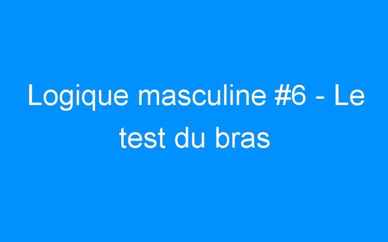 Logique masculine #6 – Le test du bras