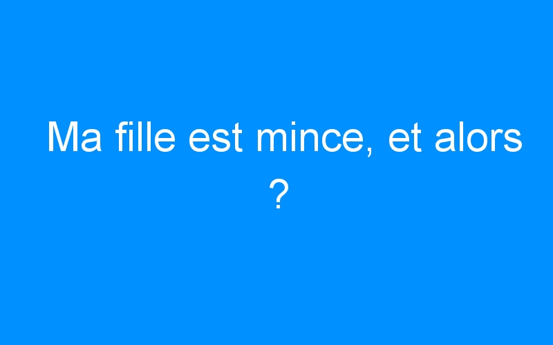 You are currently viewing Ma fille est mince, et alors ?