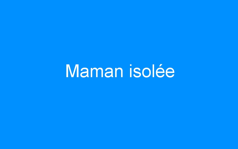 You are currently viewing Maman isolée