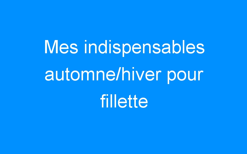 You are currently viewing Mes indispensables automne/hiver pour fillette