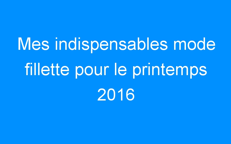 You are currently viewing Mes indispensables mode fillette pour le printemps 2016