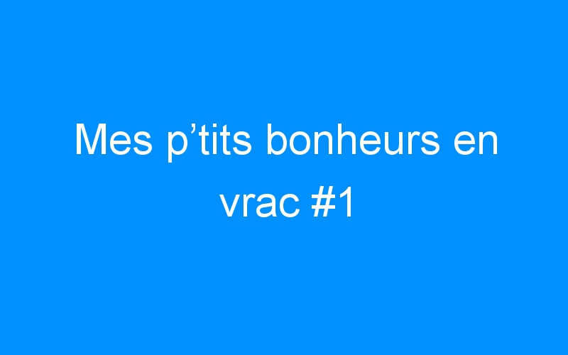You are currently viewing Mes p’tits bonheurs en vrac #1