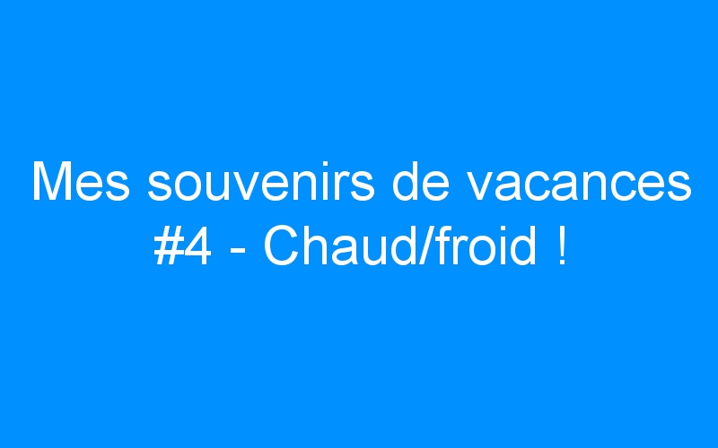 You are currently viewing Mes souvenirs de vacances #4 – Chaud/froid !
