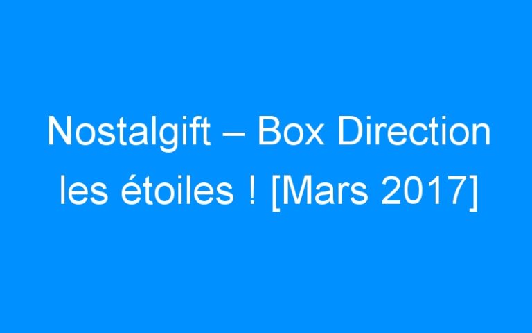 Nostalgift – Box Direction les étoiles ! [Mars 2017]