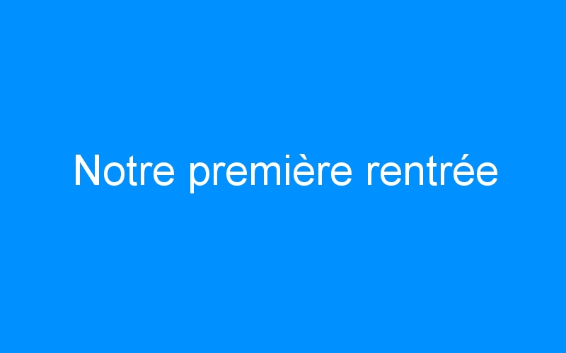 You are currently viewing Notre première rentrée