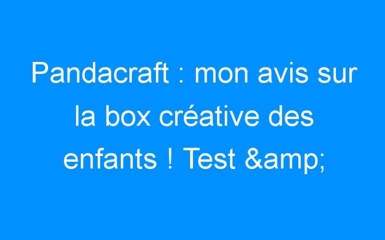 Pandacraft : mon avis sur la box créative des enfants ! Test & Avis
