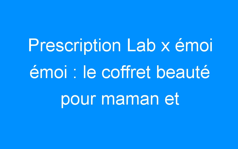 You are currently viewing Prescription Lab x émoi émoi : le coffret beauté pour maman et enfant + CONCOURS