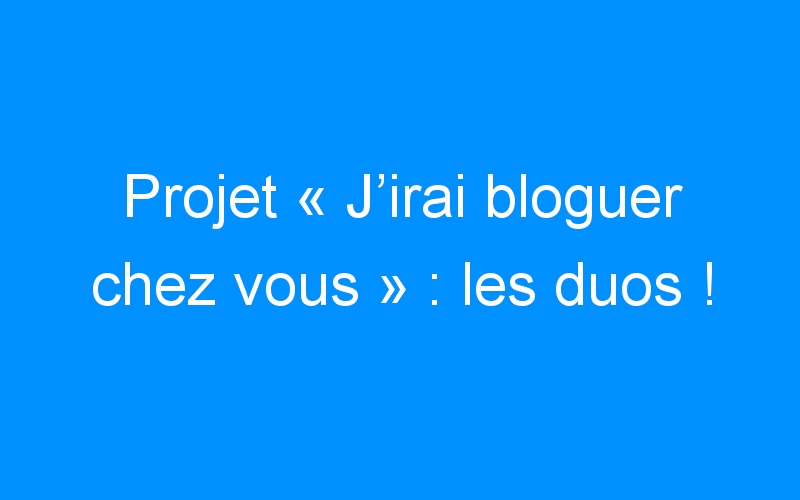 You are currently viewing Projet « J’irai bloguer chez vous » : les duos !