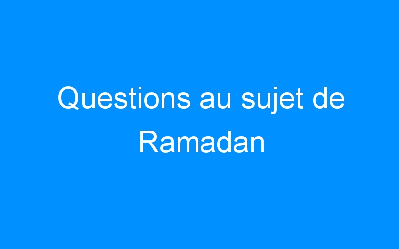 Questions au sujet de Ramadan
