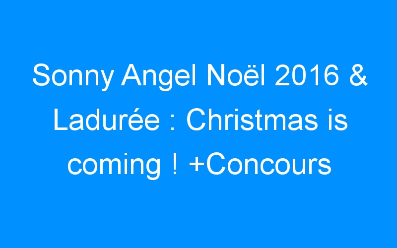 You are currently viewing Sonny Angel Noël 2016 & Ladurée : Christmas is coming ! +Concours