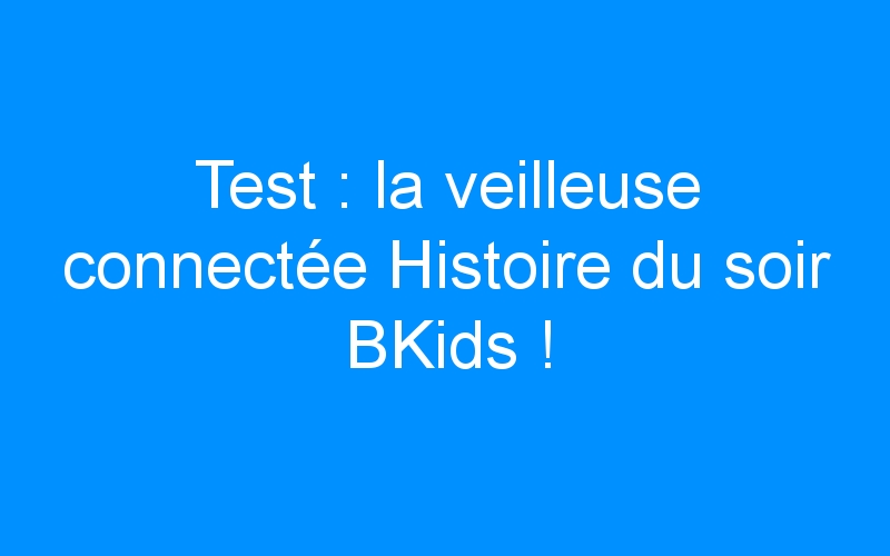 You are currently viewing Test : la veilleuse connectée Histoire du soir BKids !