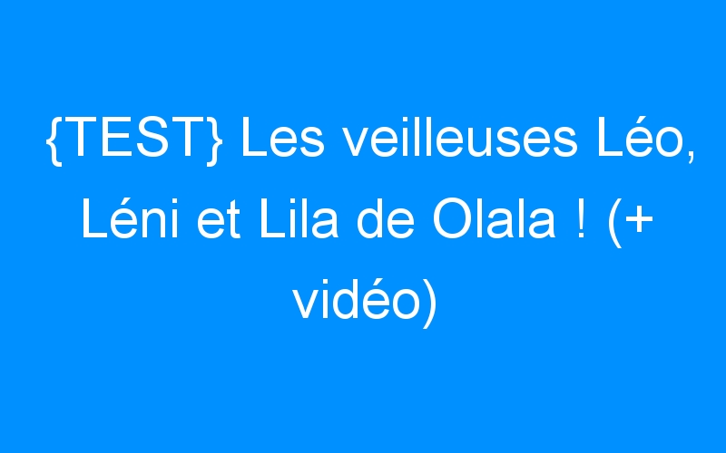{TEST} Les veilleuses Léo, Léni et Lila de Olala ! (+ vidéo)