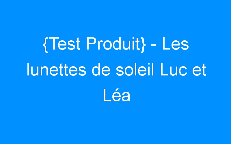 You are currently viewing {Test Produit} – Les lunettes de soleil Luc et Léa
