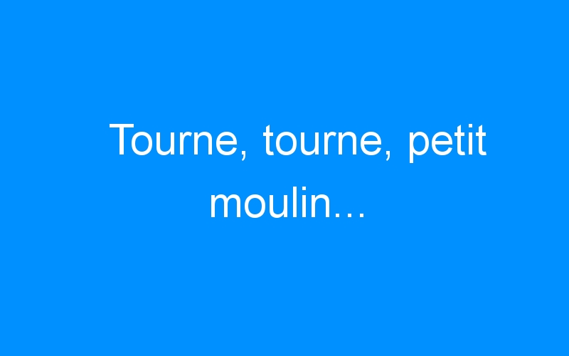 You are currently viewing Tourne, tourne, petit moulin…
