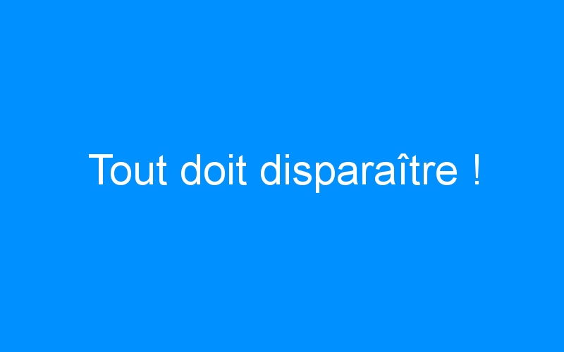 You are currently viewing Tout doit disparaître !