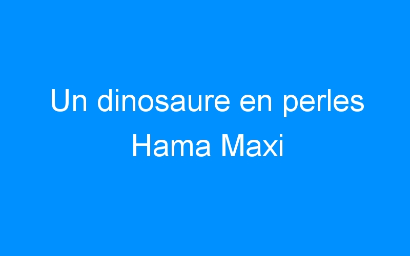 Un dinosaure en perles Hama Maxi