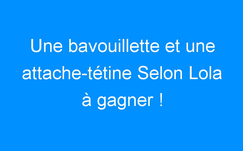 You are currently viewing Une bavouillette et une attache-tétine Selon Lola à gagner ! {#1000fans}