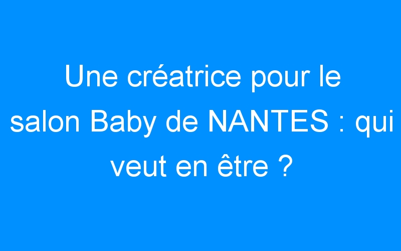 Une créatrice pour le salon Baby de NANTES : qui veut en être ?