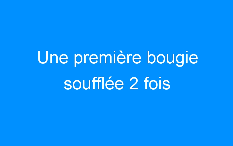 You are currently viewing Une première bougie soufflée 2 fois