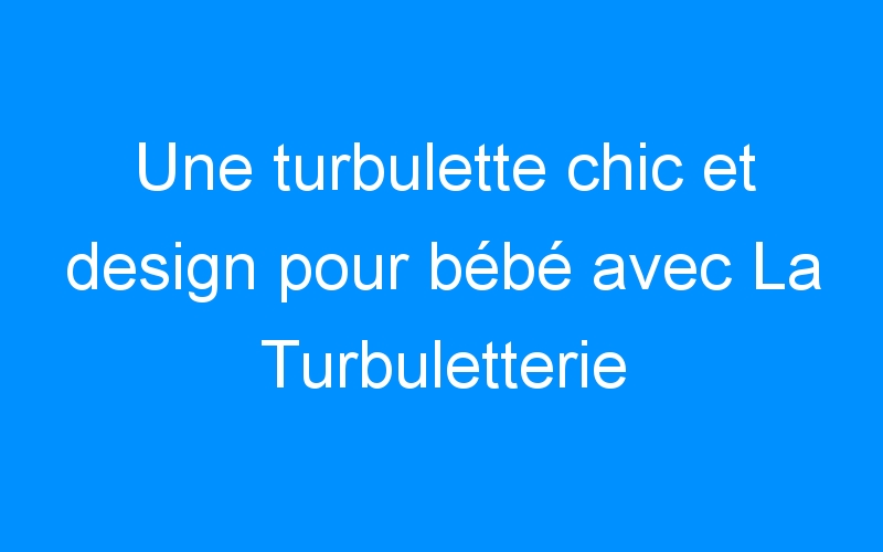 Une turbulette chic et design pour bébé avec La Turbuletterie (+concours)